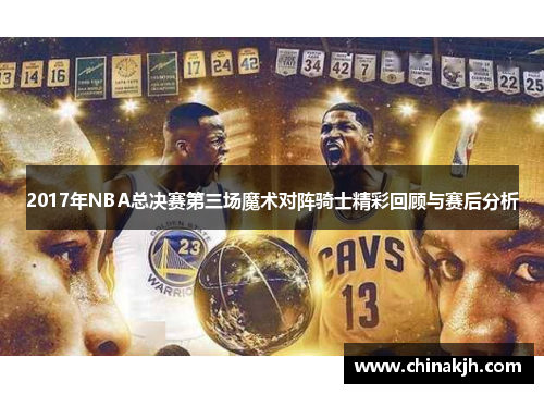 2017年NBA总决赛第三场魔术对阵骑士精彩回顾与赛后分析