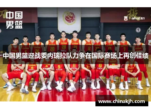中国男篮迎战委内瑞拉队力争在国际赛场上再创佳绩